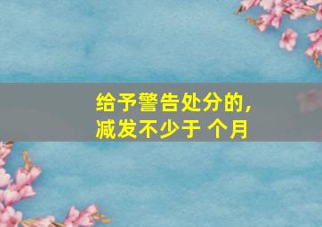 给予警告处分的,减发不少于 个月